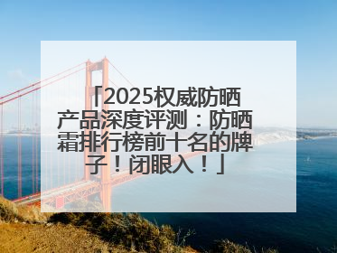 2025权威防晒产品深度评测：防晒霜排行榜前十名的牌子！闭眼入！