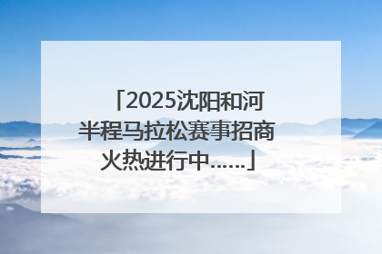 2025沈阳和河半程马拉松赛事招商火热进行中……