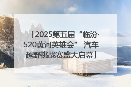 2025第五届“临汾·520黄河英雄会” 汽车越野挑战赛盛大启幕