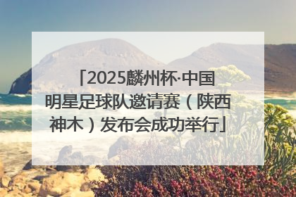 2025麟州杯·中国明星足球队邀请赛（陕西神木）发布会成功举行