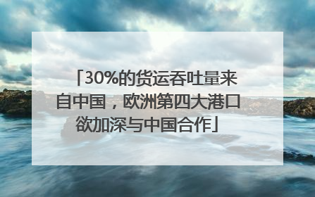 30%的货运吞吐量来自中国，欧洲第四大港口欲加深与中国合作