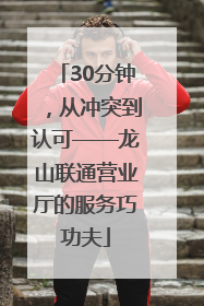 30分钟，从冲突到认可——龙山联通营业厅的服务巧功夫