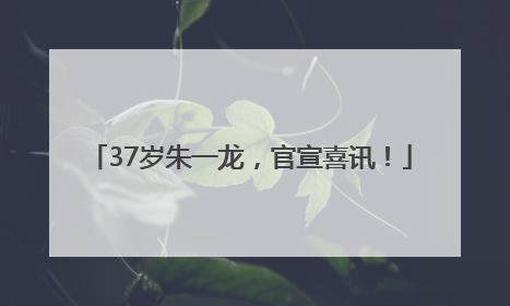37岁朱一龙，官宣喜讯！