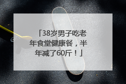 38岁男子吃老年食堂健康餐，半年减了60斤！