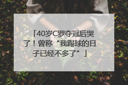 40岁C罗夺冠后哭了！曾称“我踢球的日子已经不多了”