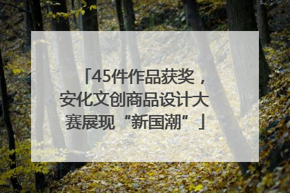 45件作品获奖，安化文创商品设计大赛展现“新国潮”