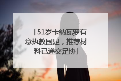 51岁卡纳瓦罗有意执教国足，推荐材料已递交足协
