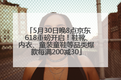 5月30日晚8点京东618重磅开启！鞋靴、内衣、童装童鞋等品类爆款每满200减30