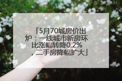 5月70城房价出炉：一线城市新房环比涨幅转降0.2%，二手房降幅扩大