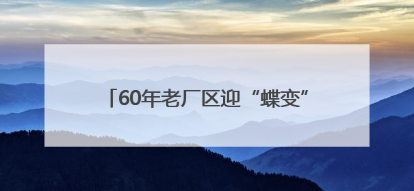 60年老厂区迎“蝶变”！海淀新添一处科创地标