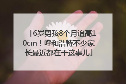 6岁男孩8个月追高10cm！呼和浩特不少家长最近都在干这事儿