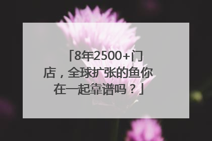 8年2500+门店，全球扩张的鱼你在一起靠谱吗？