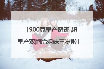 900克早产奇迹 超早产双胞胎姐妹三岁啦