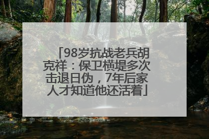 98岁抗战老兵胡克祥：保卫横堤多次击退日伪，7年后家人才知道他还活着