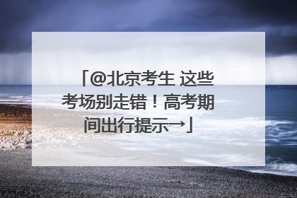 @北京考生 这些考场别走错！高考期间出行提示→