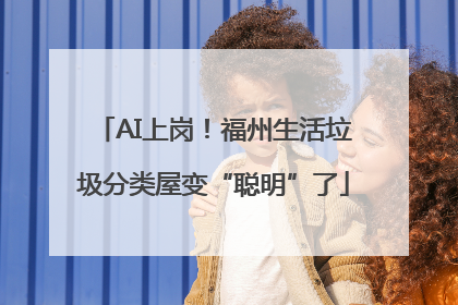 AI上岗！福州生活垃圾分类屋变“聪明”了
