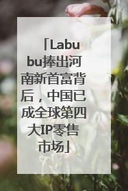 Labubu捧出河南新首富背后，中国已成全球第四大IP零售市场