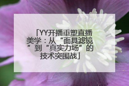 YY开播重塑直播美学：从“面具滤镜”到“真实力场”的技术突围战