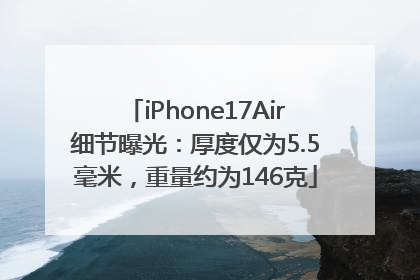 iPhone17Air细节曝光：厚度仅为5.5毫米，重量约为146克
