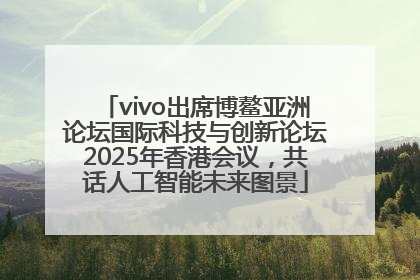 vivo出席博鳌亚洲论坛国际科技与创新论坛2025年香港会议，共话人工智能未来图景